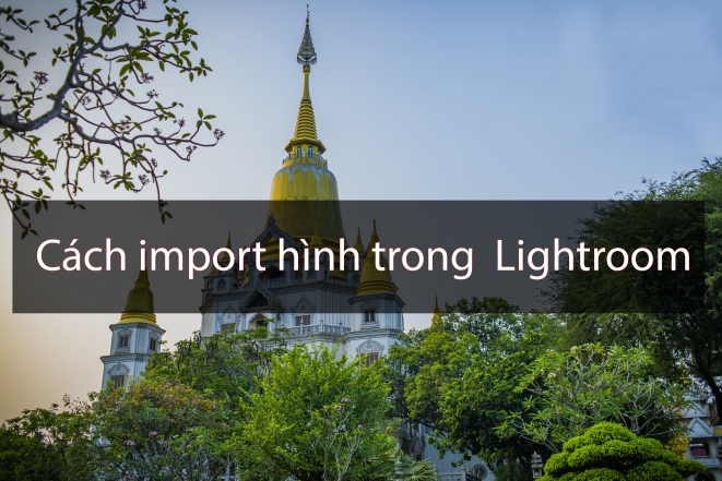 Hướng dẫn cách import ảnh trong lightroom