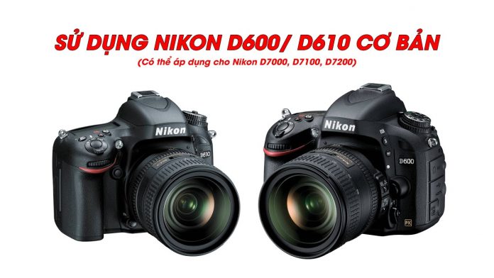 Hướng dẫn chi tiết các thao tác để sử dụng máy ảnh Nikon D600, D610 cơ bản